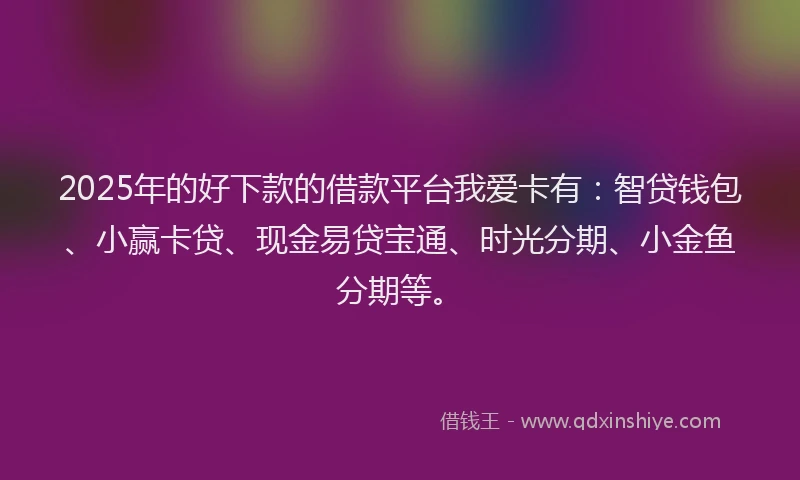 2025年的好下款的借款平台我爱卡有：智贷钱包、小赢卡贷、现金易贷宝通、时光分期、小金鱼分期等。