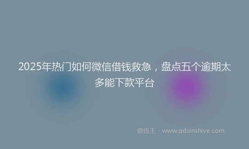 2025年热门如何微信借钱救急，盘点五个逾期太多能下款平台
