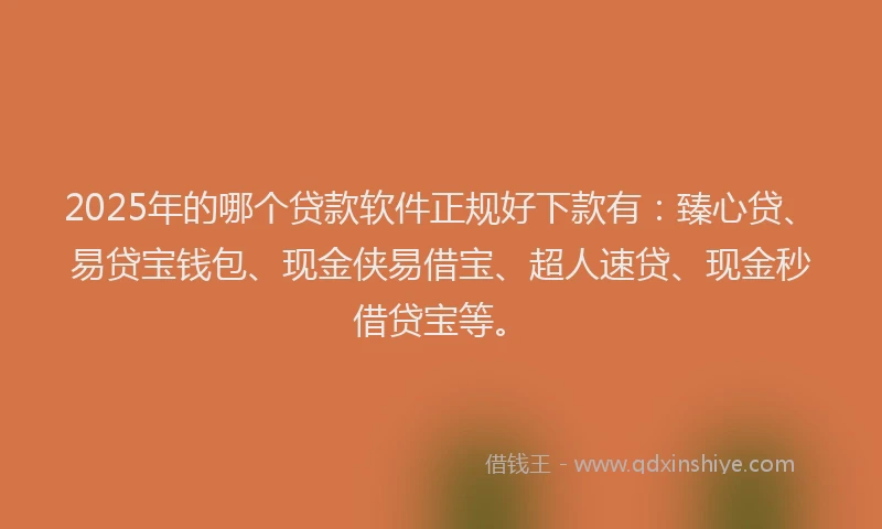 2025年的哪个贷款软件正规好下款有：臻心贷、易贷宝钱包、现金侠易借宝、超人速贷、现金秒借贷宝等。