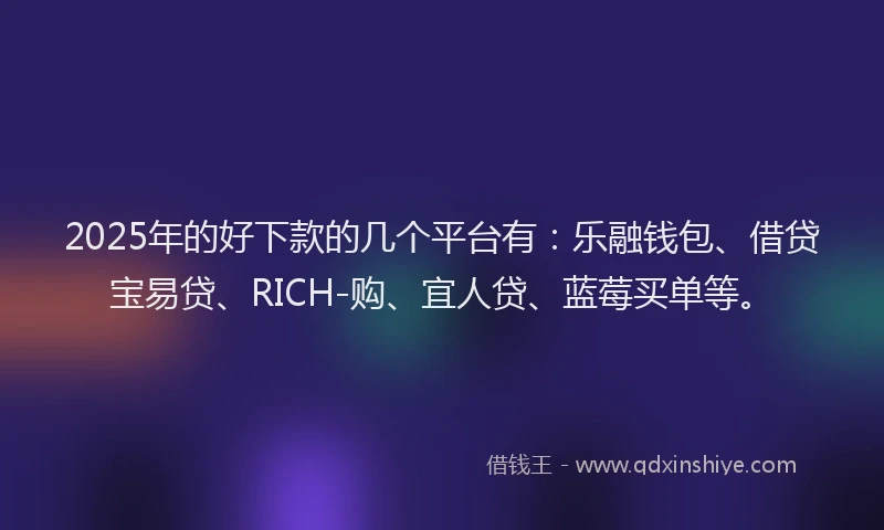 2025年的好下款的几个平台有：乐融钱包、借贷宝易贷、RICH-购、宜人贷、蓝莓买单等。
