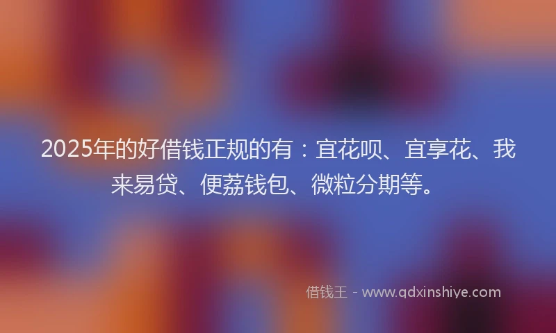 2025年的好借钱正规的有：宜花呗、宜享花、我来易贷、便荔钱包、微粒分期等。