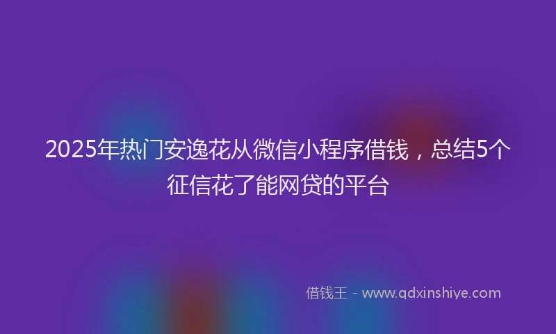2025年热门安逸花从微信小程序借钱，总结5个征信花了能网贷的平台