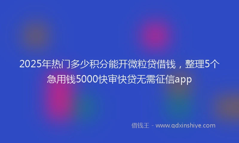 2025年热门多少积分能开微粒贷借钱，整理5个急用钱5000快审快贷无需征信app
