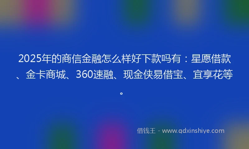 2025年的商信金融怎么样好下款吗有：星愿借款、金卡商城、360速融、现金侠易借宝、宜享花等。