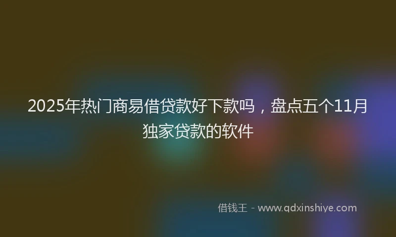 2025年热门商易借贷款好下款吗，盘点五个11月独家贷款的软件