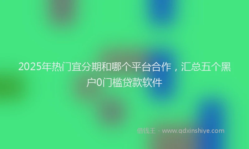 2025年热门宜分期和哪个平台合作，汇总五个黑户0门槛贷款软件