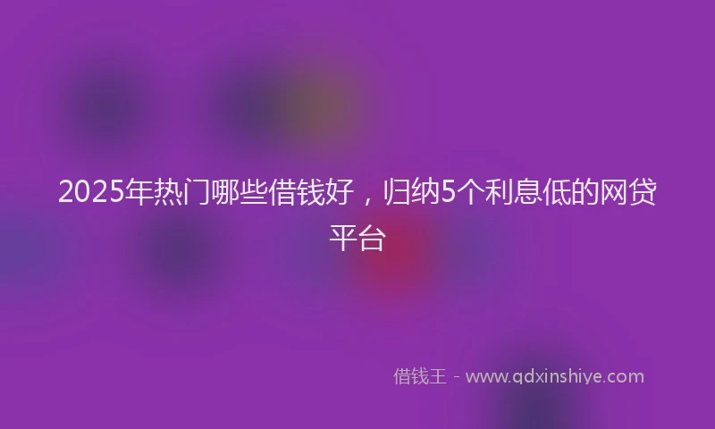 2025年热门哪些借钱好，归纳5个利息低的网贷平台