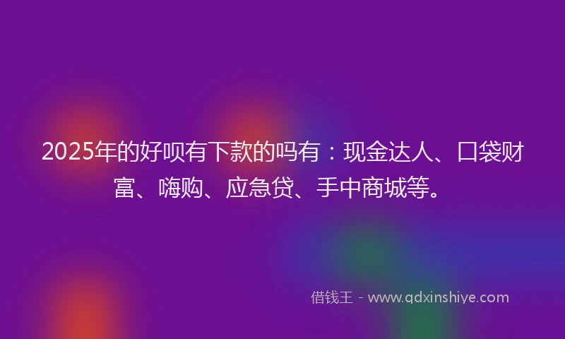 2025年的好呗有下款的吗有：现金达人、口袋财富、嗨购、应急贷、手中商城等。