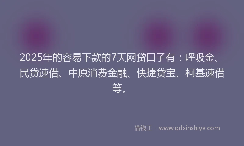 2025年的容易下款的7天网贷口子有：呼吸金、民贷速借、中原消费金融、快捷贷宝、柯基速借等。