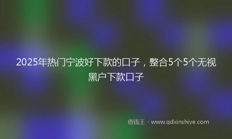 2025年热门宁波好下款的口子，整合5个5个无视黑户下款口子