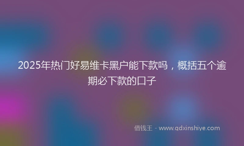 2025年热门好易维卡黑户能下款吗，概括五个逾期必下款的口子