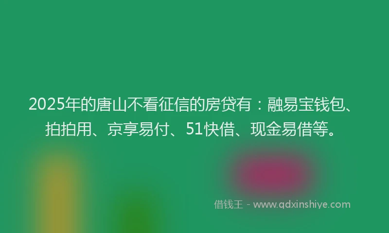 2025年的唐山不看征信的房贷有：融易宝钱包、拍拍用、京享易付、51快借、现金易借等。