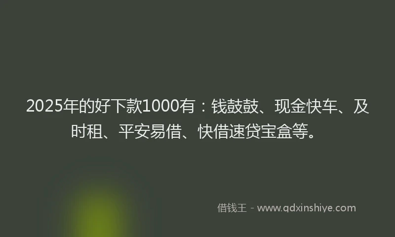 2025年的好下款1000有：钱鼓鼓、现金快车、及时租、平安易借、快借速贷宝盒等。