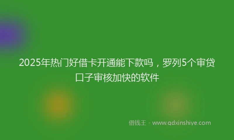 2025年热门好借卡开通能下款吗，罗列5个审贷口子审核加快的软件