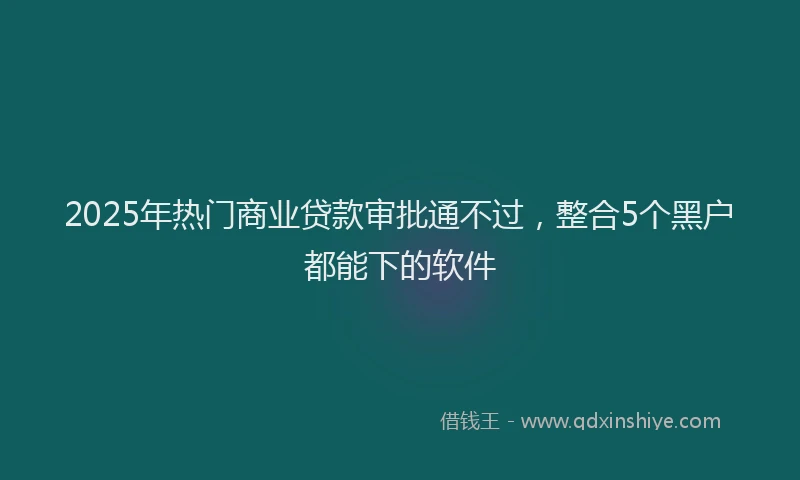 2025年热门商业贷款审批通不过，整合5个黑户都能下的软件