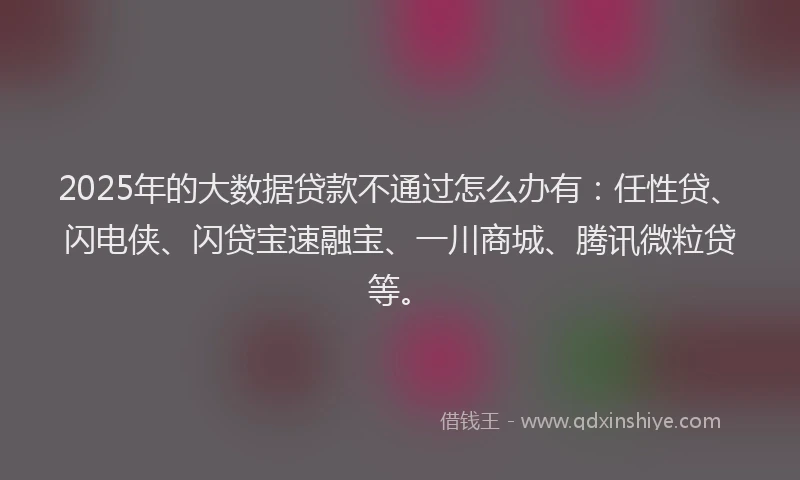 2025年的大数据贷款不通过怎么办有：任性贷、闪电侠、闪贷宝速融宝、一川商城、腾讯微粒贷等。