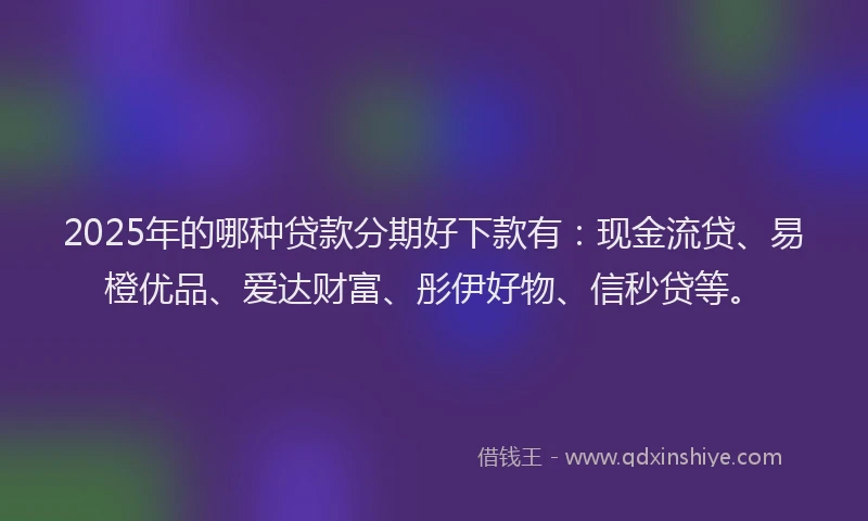 2025年的哪种贷款分期好下款有：现金流贷、易橙优品、爱达财富、彤伊好物、信秒贷等。