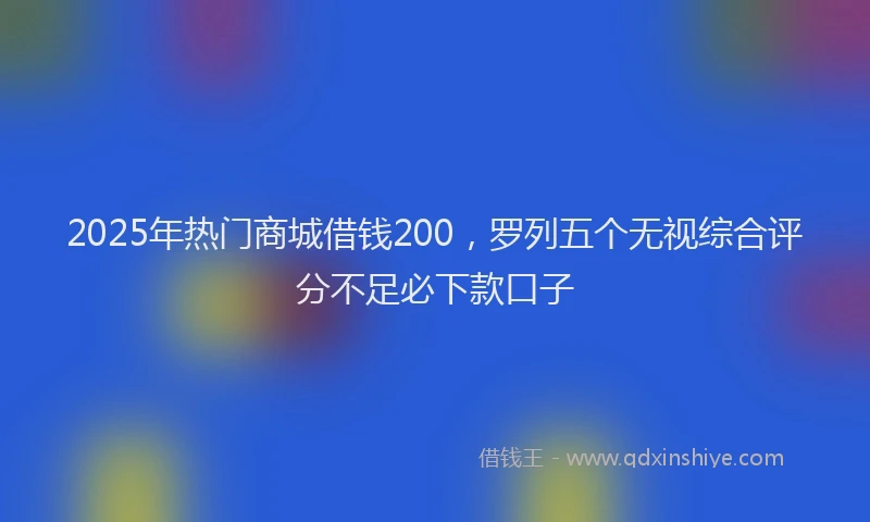 2025年热门商城借钱200，罗列五个无视综合评分不足必下款口子