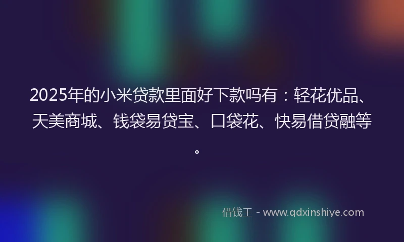 2025年的小米贷款里面好下款吗有:轻花优品、天美商城、钱袋易贷宝、口袋花、快易借贷融等。