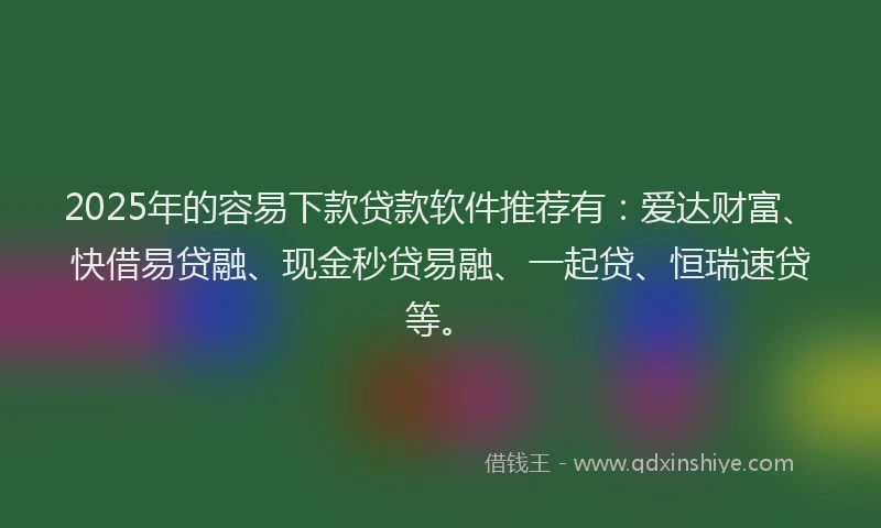 2025年的容易下款贷款软件推荐有：爱达财富、快借易贷融、现金秒贷易融、一起贷、恒瑞速贷等。