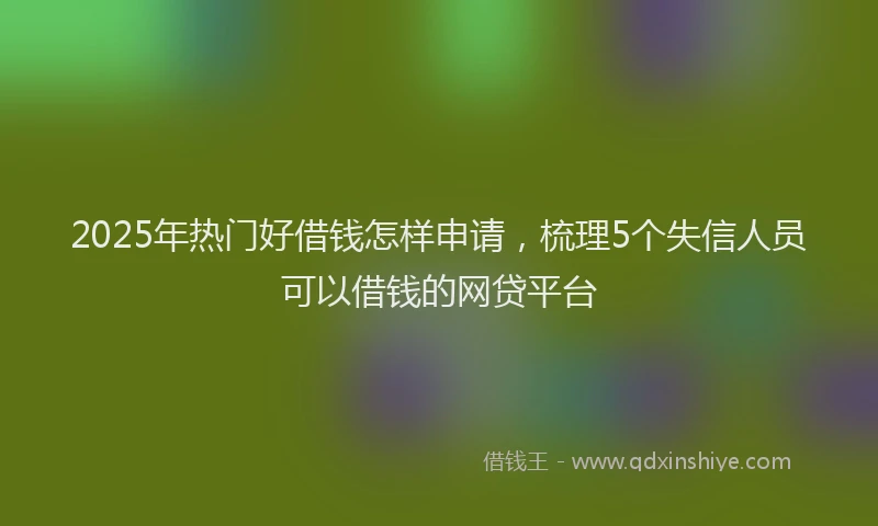 2025年热门好借钱怎样申请，梳理5个失信人员可以借钱的网贷平台