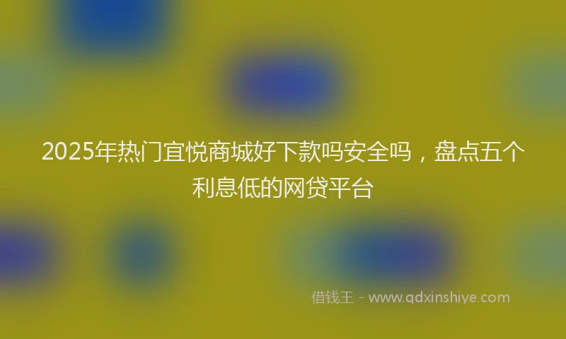 2025年热门宜悦商城好下款吗安全吗，盘点五个利息低的网贷平台
