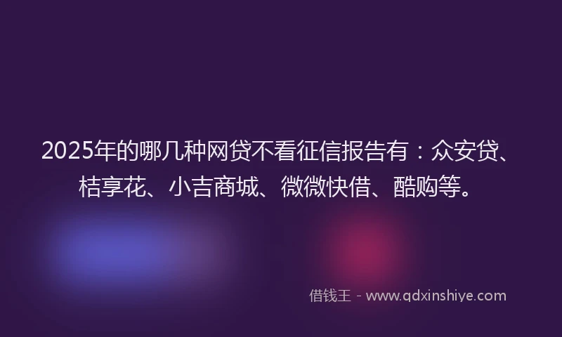 2025年的哪几种网贷不看征信报告有：众安贷、桔享花、小吉商城、微微快借、酷购等。
