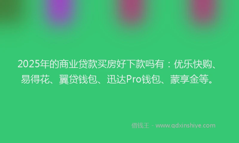 2025年的商业贷款买房好下款吗有：优乐快购、易得花、翼贷钱包、迅达Pro钱包、蒙享金等。