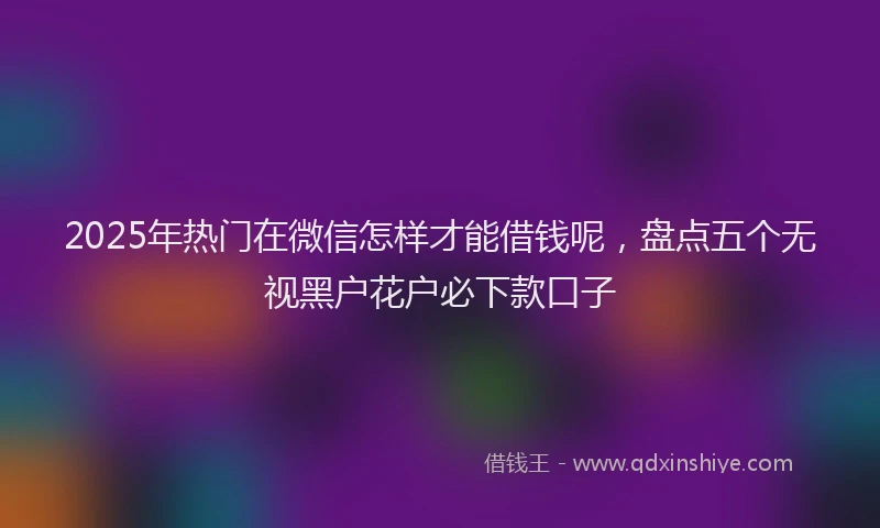 2025年热门在微信怎样才能借钱呢，盘点五个无视黑户花户必下款口子