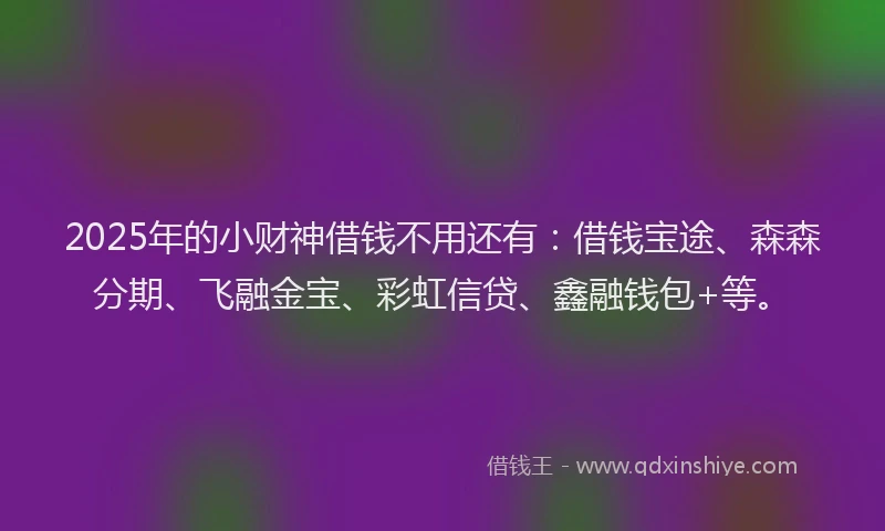 2025年的小财神借钱不用还有：借钱宝途、森森分期、飞融金宝、彩虹信贷、鑫融钱包+等。