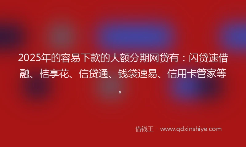 2025年的容易下款的大额分期网贷有：闪贷速借融、桔享花、信贷通、钱袋速易、信用卡管家等。