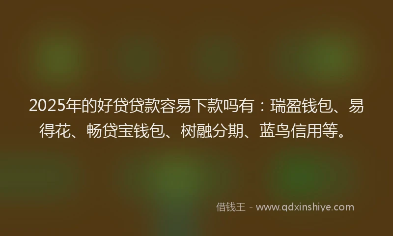 2025年的好贷贷款容易下款吗有：瑞盈钱包、易得花、畅贷宝钱包、树融分期、蓝鸟信用等。