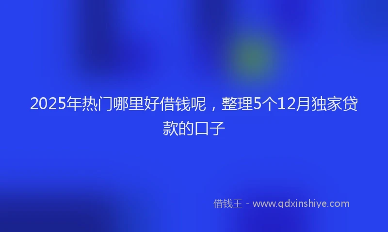 2025年热门哪里好借钱呢，整理5个12月独家贷款的口子