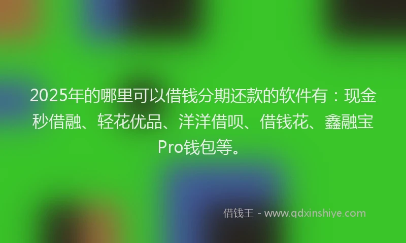 2025年的哪里可以借钱分期还款的软件有：现金秒借融、轻花优品、洋洋借呗、借钱花、鑫融宝Pro钱包等。