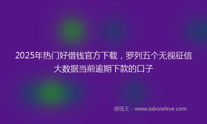 2025年热门好借钱官方下载，罗列五个无视征信大数据当前逾期下款的口子