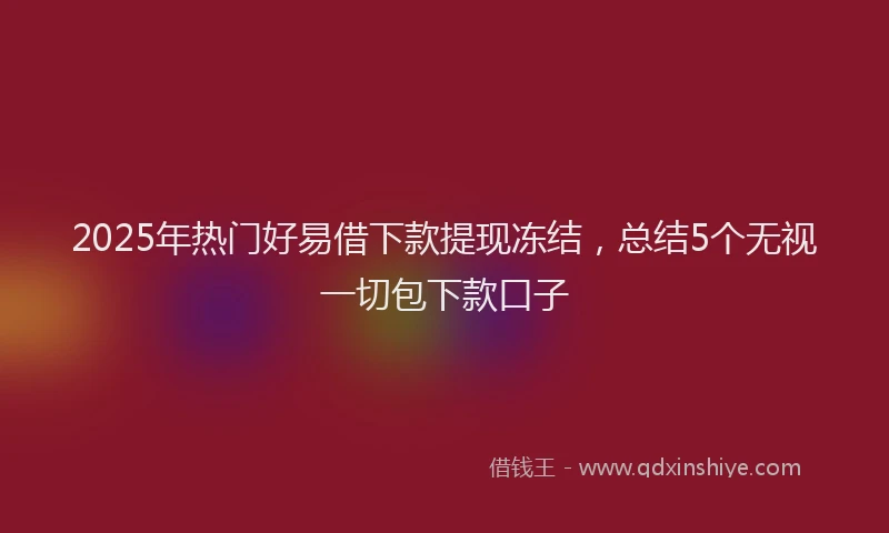 2025年热门好易借下款提现冻结，总结5个无视一切包下款口子