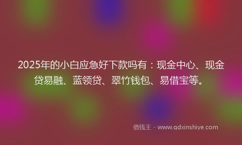 2025年的小白应急好下款吗有：现金中心、现金贷易融、蓝领贷、翠竹钱包、易借宝等。