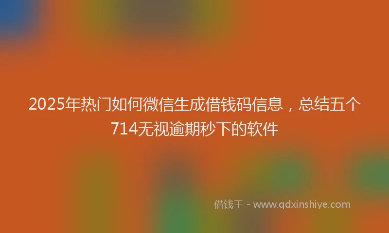 2025年热门如何微信生成借钱码信息，总结五个714无视逾期秒下的软件