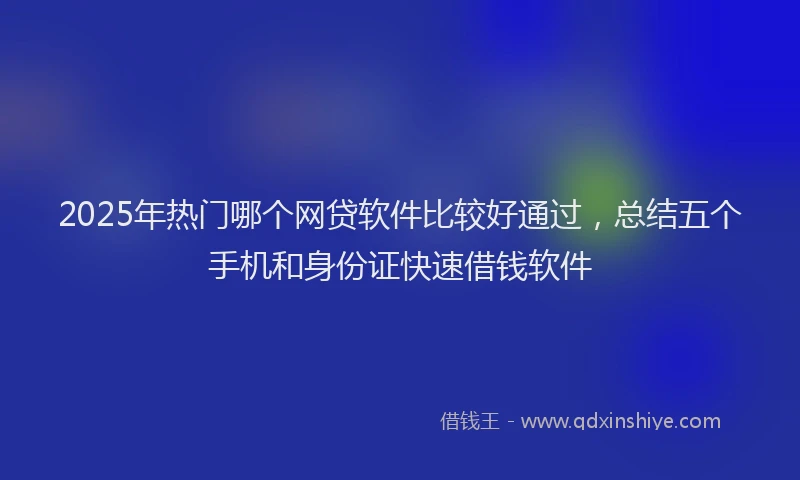 2025年热门哪个网贷软件比较好通过，总结五个手机和身份证快速借钱软件
