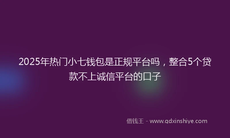 2025年热门小七钱包是正规平台吗，整合5个贷款不上诚信平台的口子