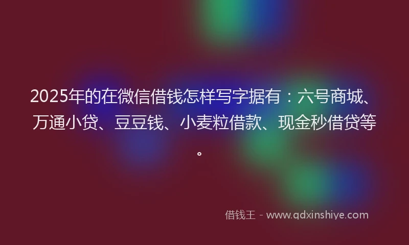 2025年的在微信借钱怎样写字据有：六号商城、万通小贷、豆豆钱、小麦粒借款、现金秒借贷等。
