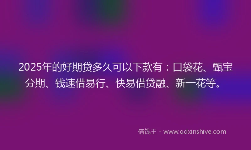 2025年的好期贷多久可以下款有：口袋花、甄宝分期、钱速借易行、快易借贷融、新一花等。
