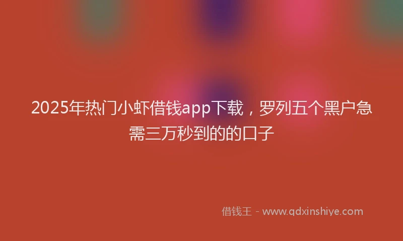 2025年热门小虾借钱app下载，罗列五个黑户急需三万秒到的的口子