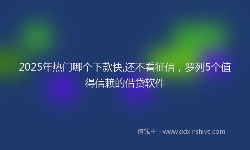 2025年热门哪个下款快,还不看征信，罗列5个值得信赖的借贷软件