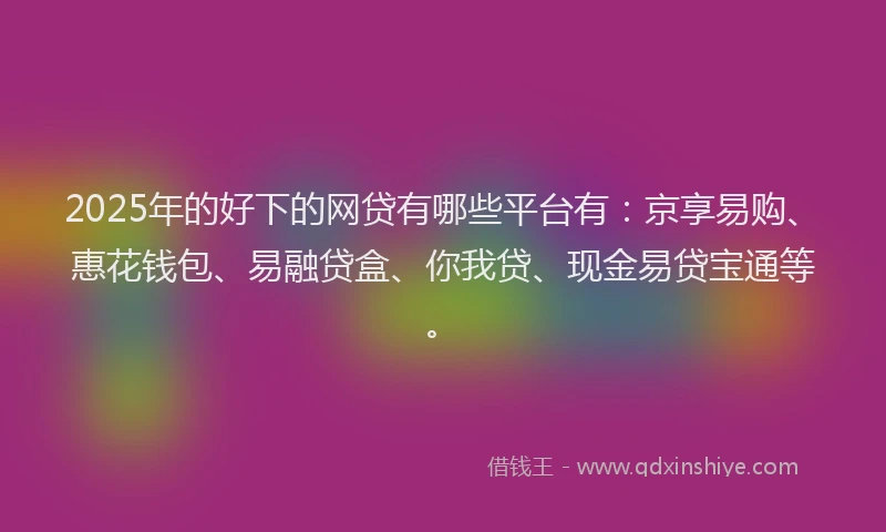 2025年的好下的网贷有哪些平台有：京享易购、惠花钱包、易融贷盒、你我贷、现金易贷宝通等。
