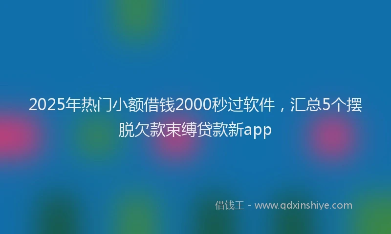 2025年热门小额借钱2000秒过软件，汇总5个摆脱欠款束缚贷款新app