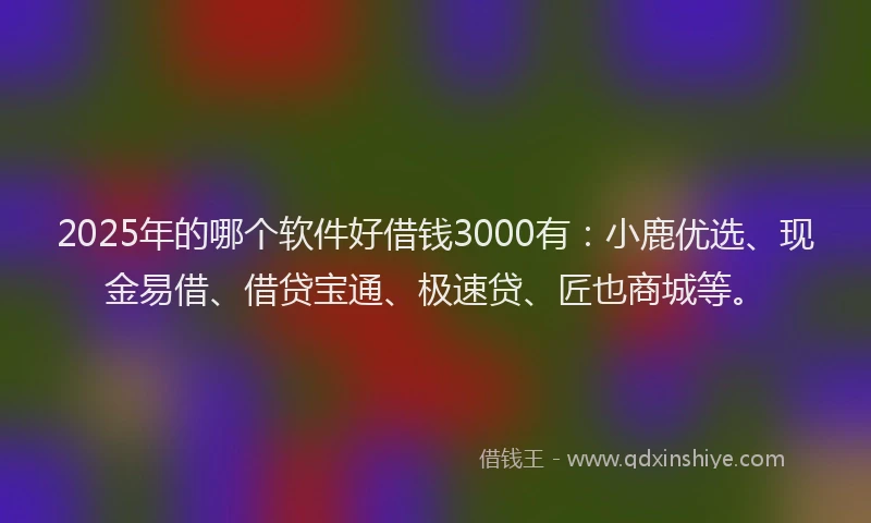 2025年的哪个软件好借钱3000有：小鹿优选、现金易借、借贷宝通、极速贷、匠也商城等。