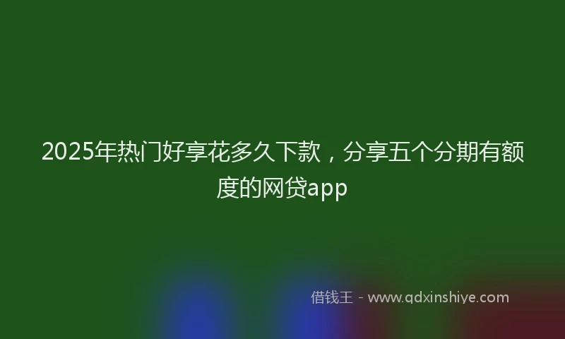 2025年热门好享花多久下款，分享五个分期有额度的网贷app