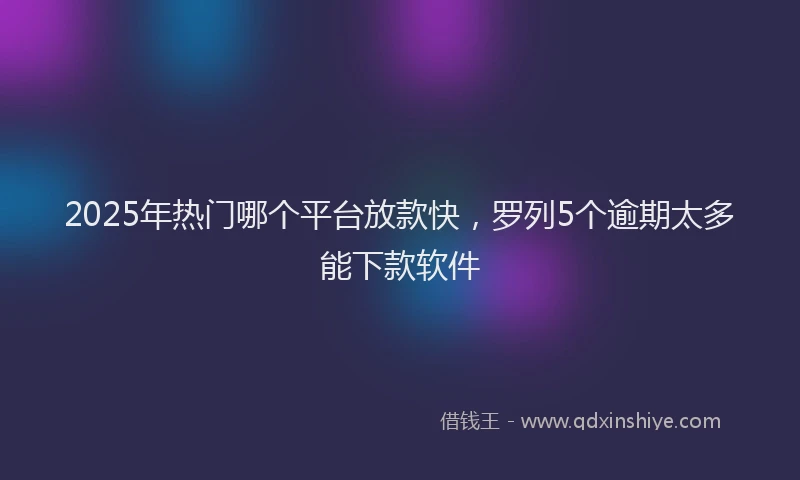 2025年热门哪个平台放款快，罗列5个逾期太多能下款软件