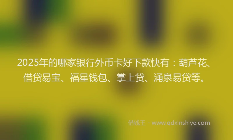 2025年的哪家银行外币卡好下款快有：葫芦花、借贷易宝、福星钱包、掌上贷、涌泉易贷等。